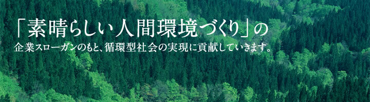 「素晴らしい人間環境づくり」の企業スローガンのもと、循環型社会の実現に貢献していきます。