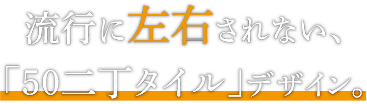 流行に左右されない「50二丁タイル」デザイン。